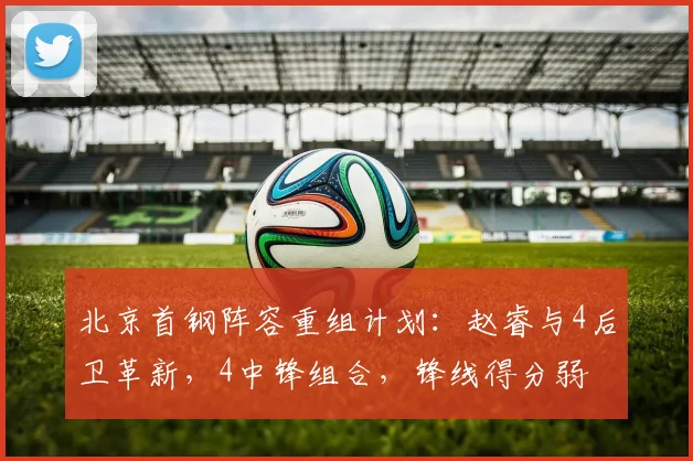 北京首钢阵容重组计划：赵睿与4后卫革新，4中锋组合，锋线得分弱