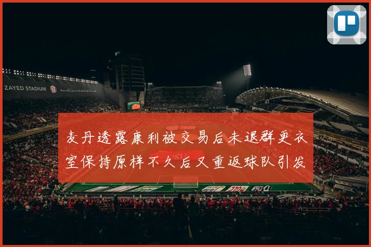 麦丹透露康利被交易后未退群更衣室保持原样不久后又重返球队引发关注