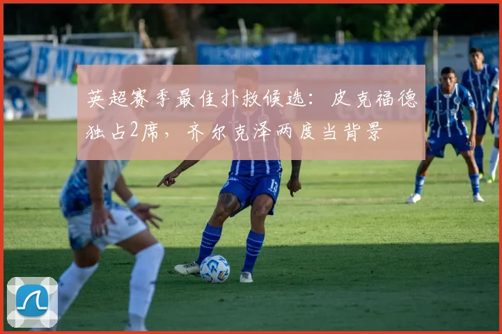 英超赛季最佳扑救候选：皮克福德独占2席，齐尔克泽两度当背景