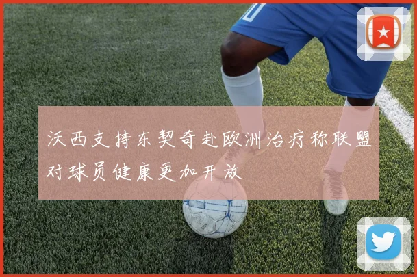 沃西支持东契奇赴欧洲治疗称联盟对球员健康更加开放