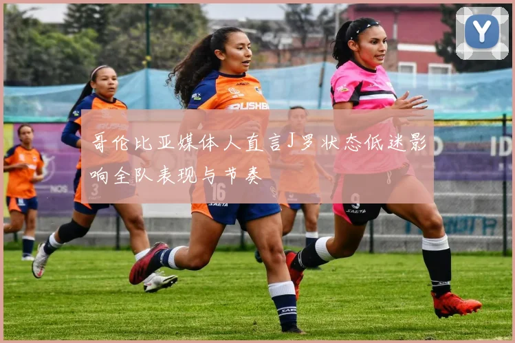 哥伦比亚媒体人直言J罗状态低迷影响全队表现与节奏