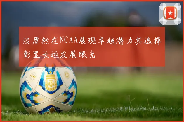 淡厚然在NCAA展现卓越潜力其选择彰显长远发展眼光