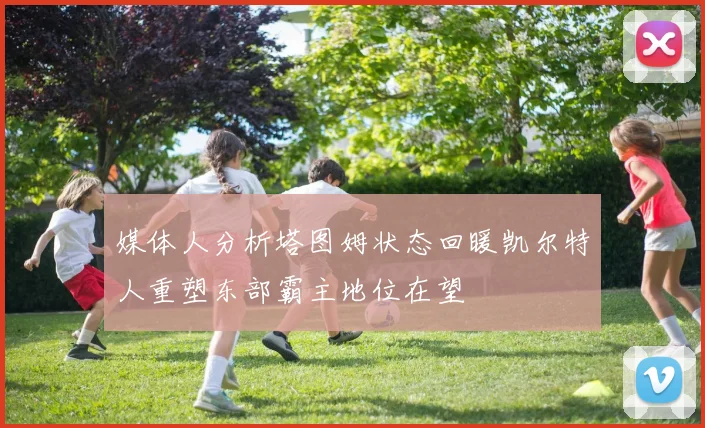 媒体人分析塔图姆状态回暖凯尔特人重塑东部霸主地位在望