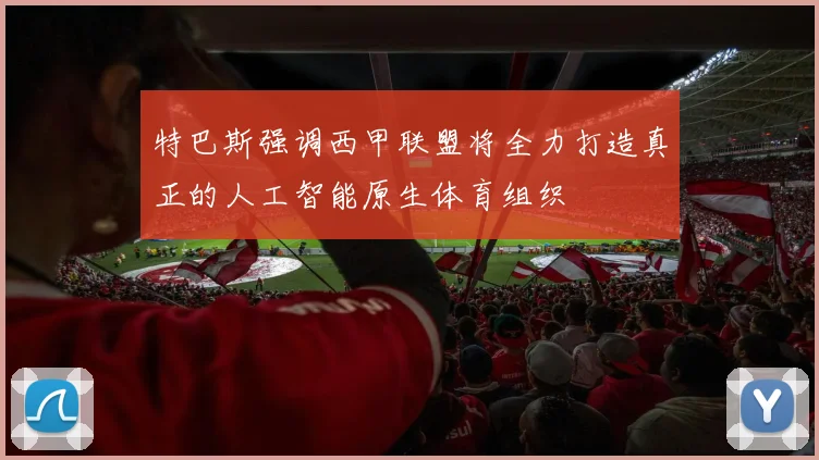 特巴斯强调西甲联盟将全力打造真正的人工智能原生体育组织