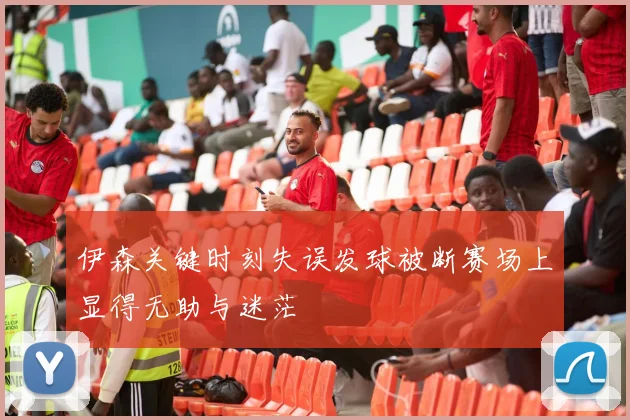 伊森关键时刻失误发球被断赛场上显得无助与迷茫